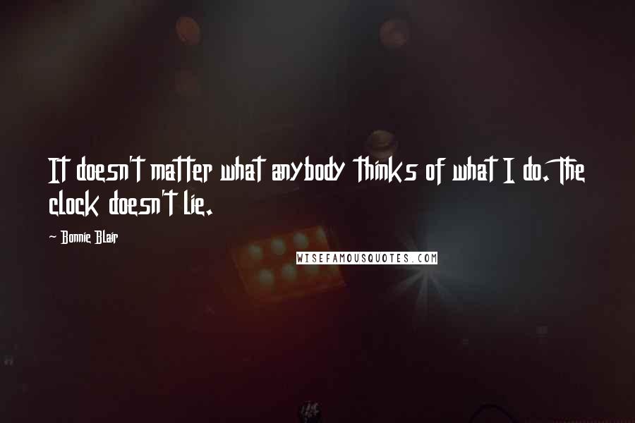 Bonnie Blair Quotes: It doesn't matter what anybody thinks of what I do. The clock doesn't lie.