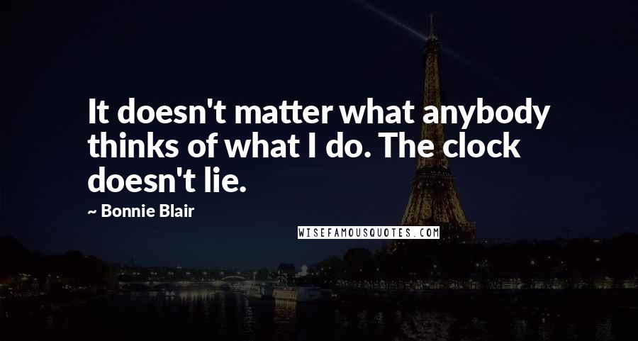 Bonnie Blair Quotes: It doesn't matter what anybody thinks of what I do. The clock doesn't lie.