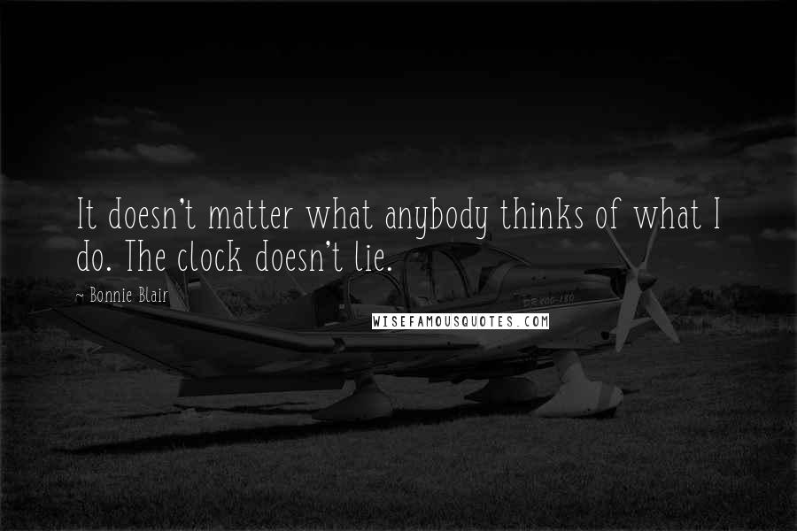 Bonnie Blair Quotes: It doesn't matter what anybody thinks of what I do. The clock doesn't lie.