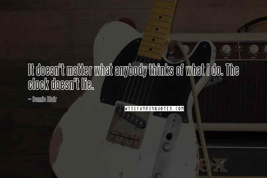 Bonnie Blair Quotes: It doesn't matter what anybody thinks of what I do. The clock doesn't lie.