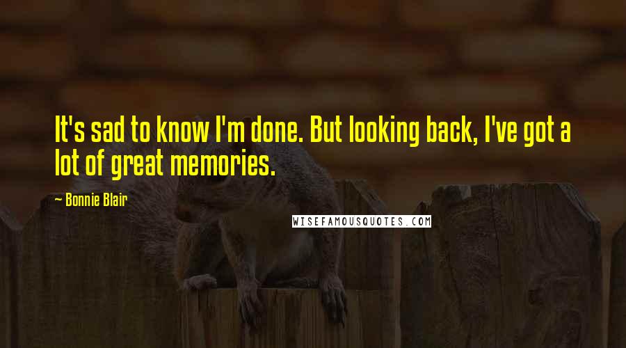 Bonnie Blair Quotes: It's sad to know I'm done. But looking back, I've got a lot of great memories.