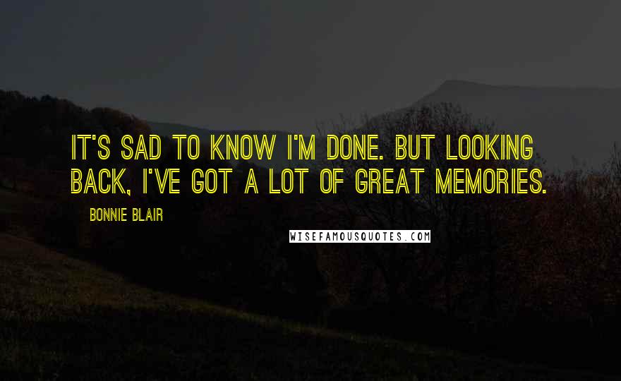 Bonnie Blair Quotes: It's sad to know I'm done. But looking back, I've got a lot of great memories.