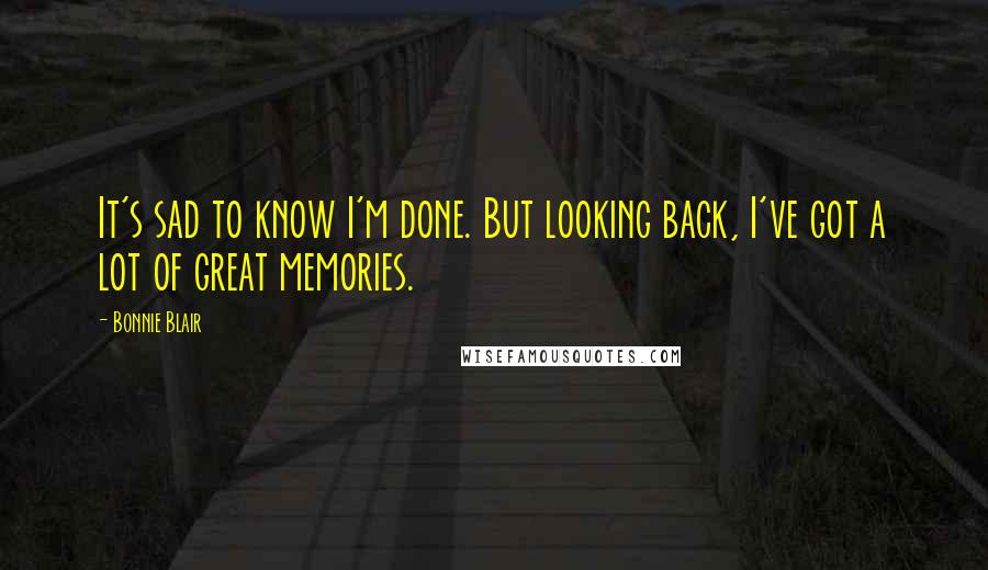 Bonnie Blair Quotes: It's sad to know I'm done. But looking back, I've got a lot of great memories.