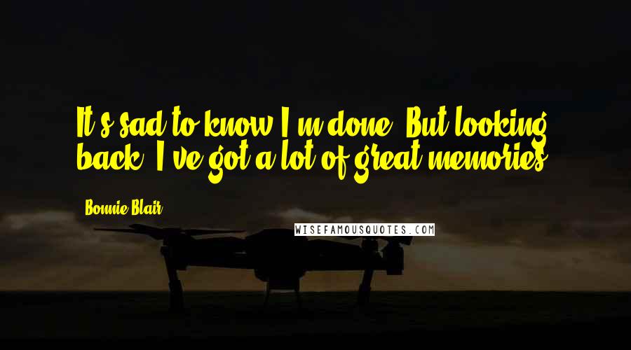 Bonnie Blair Quotes: It's sad to know I'm done. But looking back, I've got a lot of great memories.