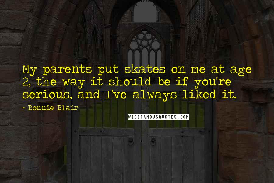 Bonnie Blair Quotes: My parents put skates on me at age 2, the way it should be if you're serious, and I've always liked it.