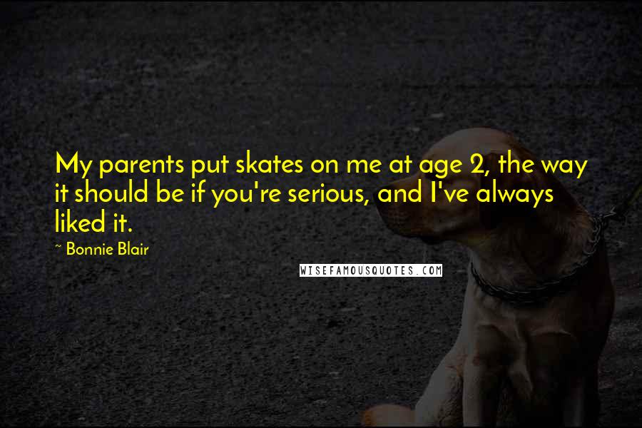Bonnie Blair Quotes: My parents put skates on me at age 2, the way it should be if you're serious, and I've always liked it.