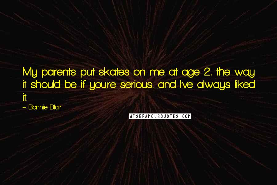 Bonnie Blair Quotes: My parents put skates on me at age 2, the way it should be if you're serious, and I've always liked it.