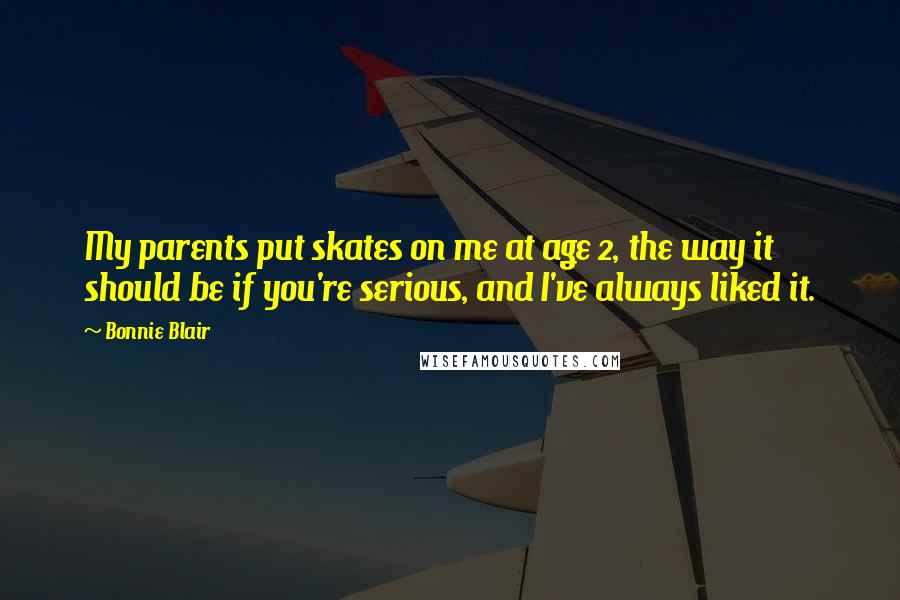 Bonnie Blair Quotes: My parents put skates on me at age 2, the way it should be if you're serious, and I've always liked it.