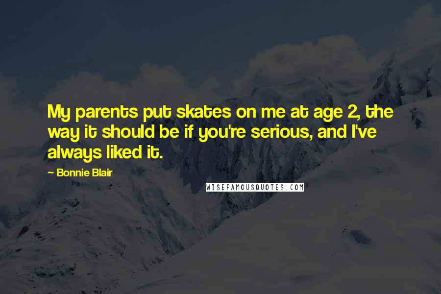Bonnie Blair Quotes: My parents put skates on me at age 2, the way it should be if you're serious, and I've always liked it.