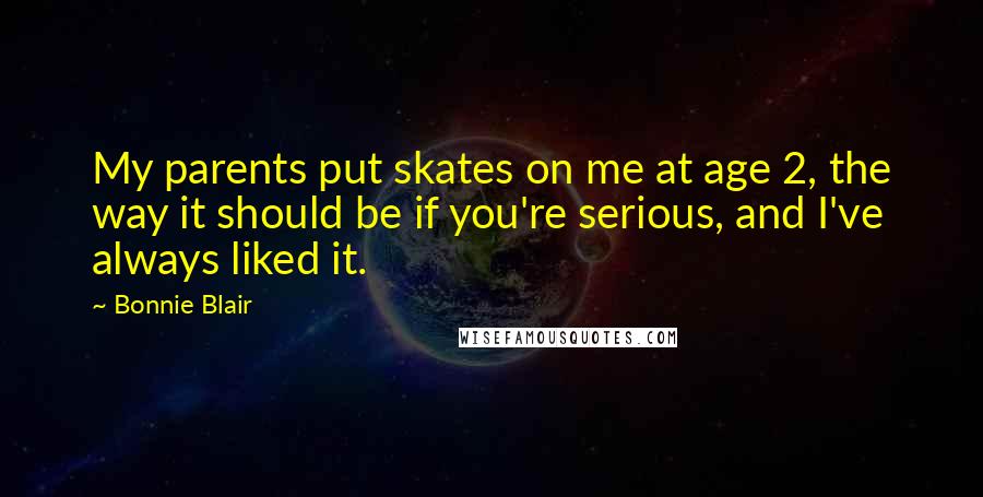 Bonnie Blair Quotes: My parents put skates on me at age 2, the way it should be if you're serious, and I've always liked it.