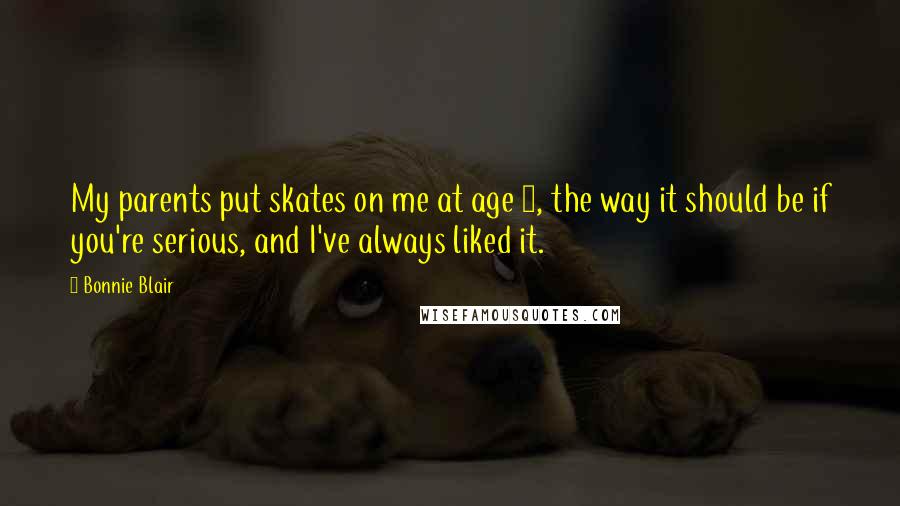Bonnie Blair Quotes: My parents put skates on me at age 2, the way it should be if you're serious, and I've always liked it.