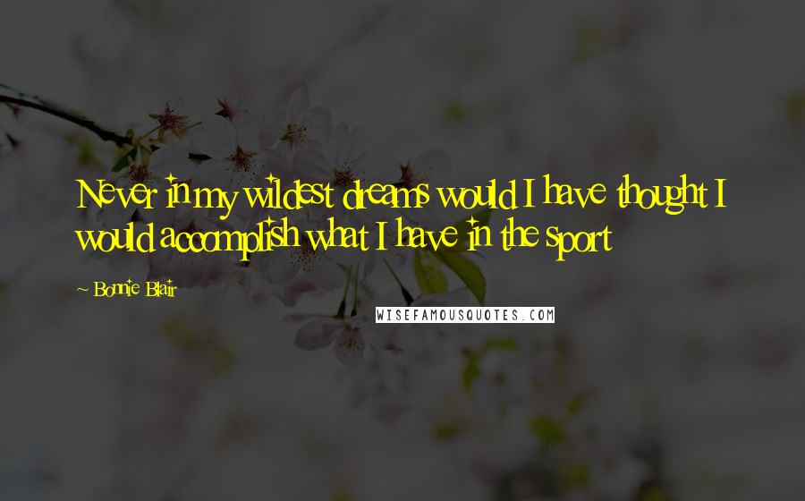 Bonnie Blair Quotes: Never in my wildest dreams would I have thought I would accomplish what I have in the sport