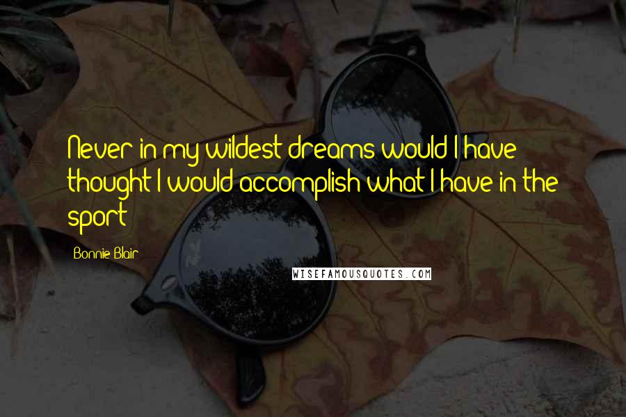 Bonnie Blair Quotes: Never in my wildest dreams would I have thought I would accomplish what I have in the sport