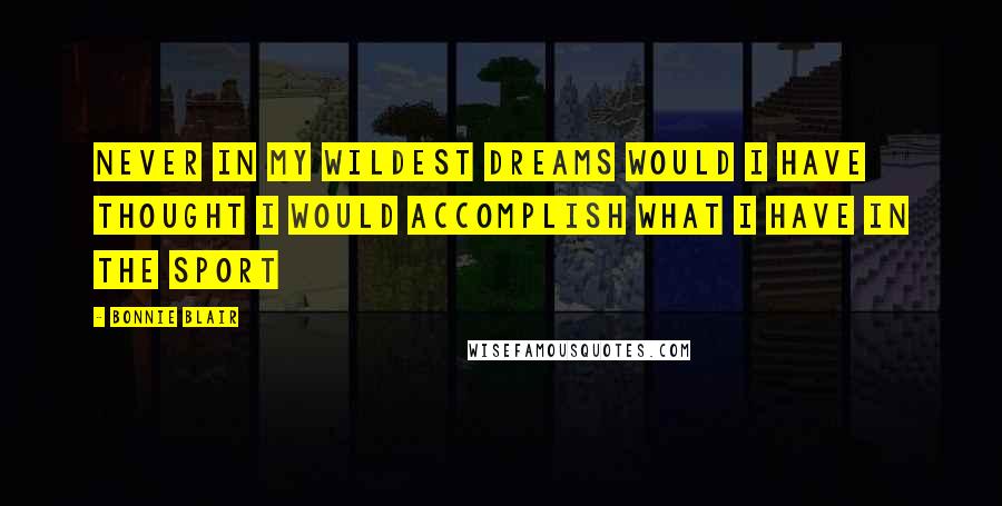 Bonnie Blair Quotes: Never in my wildest dreams would I have thought I would accomplish what I have in the sport