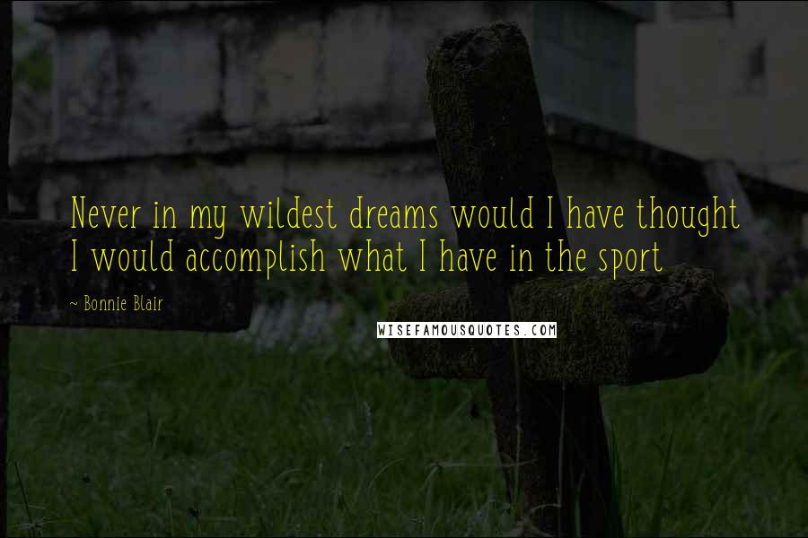 Bonnie Blair Quotes: Never in my wildest dreams would I have thought I would accomplish what I have in the sport