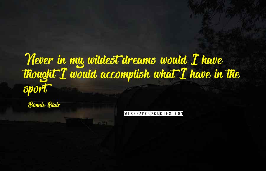 Bonnie Blair Quotes: Never in my wildest dreams would I have thought I would accomplish what I have in the sport