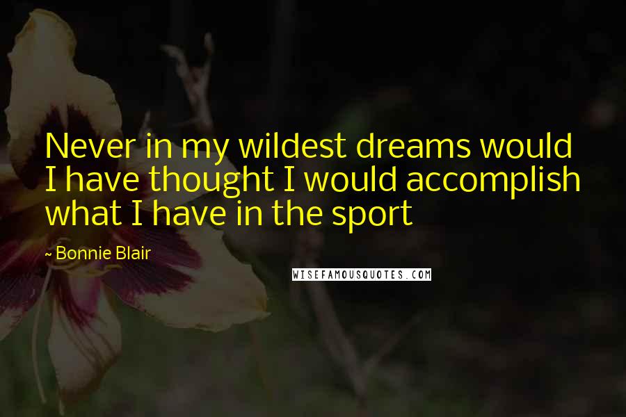 Bonnie Blair Quotes: Never in my wildest dreams would I have thought I would accomplish what I have in the sport