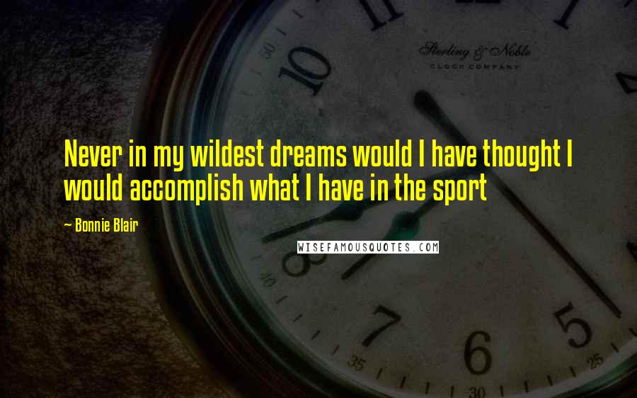 Bonnie Blair Quotes: Never in my wildest dreams would I have thought I would accomplish what I have in the sport