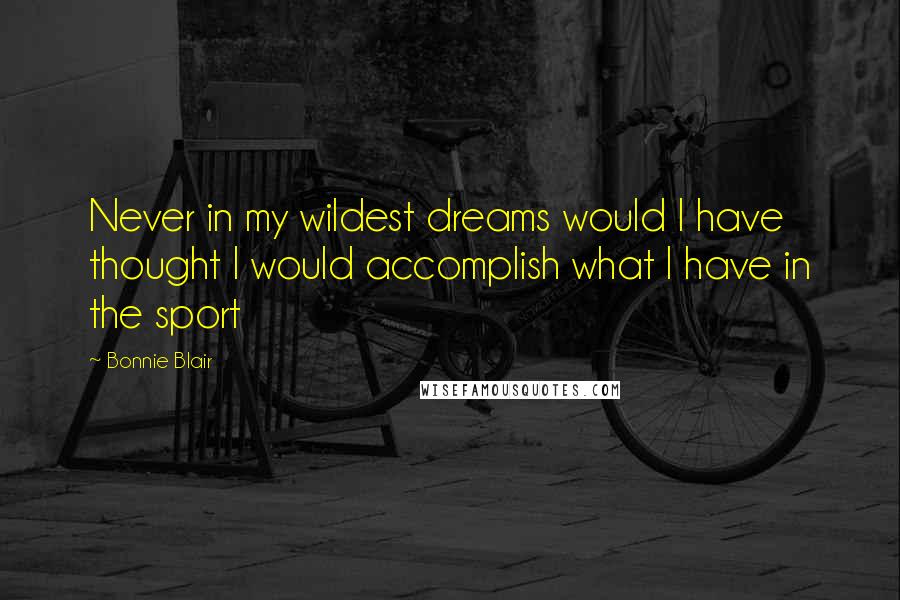 Bonnie Blair Quotes: Never in my wildest dreams would I have thought I would accomplish what I have in the sport