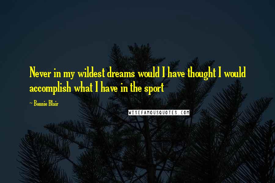 Bonnie Blair Quotes: Never in my wildest dreams would I have thought I would accomplish what I have in the sport