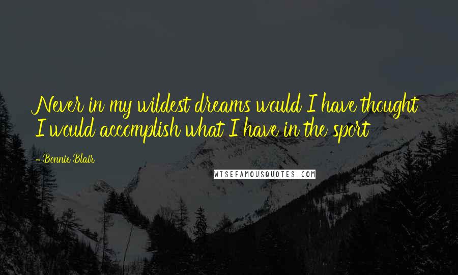 Bonnie Blair Quotes: Never in my wildest dreams would I have thought I would accomplish what I have in the sport