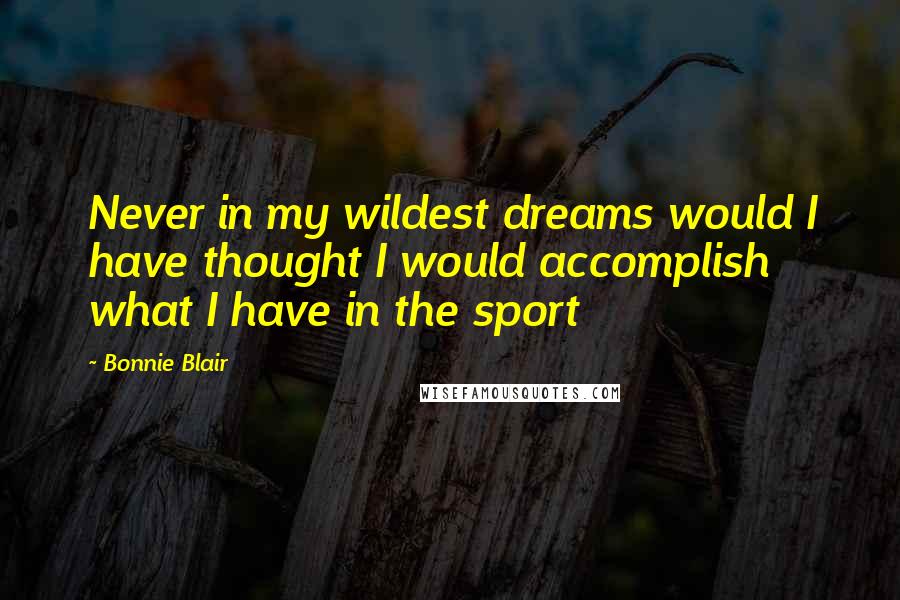 Bonnie Blair Quotes: Never in my wildest dreams would I have thought I would accomplish what I have in the sport