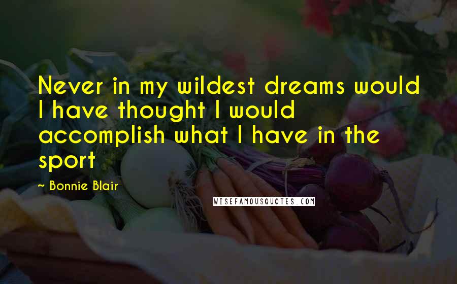 Bonnie Blair Quotes: Never in my wildest dreams would I have thought I would accomplish what I have in the sport