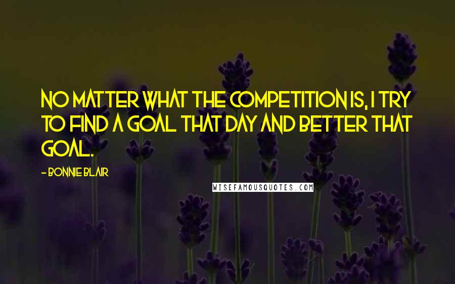 Bonnie Blair Quotes: No matter what the competition is, I try to find a goal that day and better that goal.