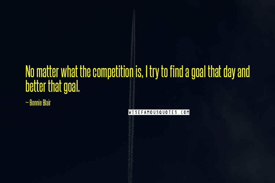 Bonnie Blair Quotes: No matter what the competition is, I try to find a goal that day and better that goal.