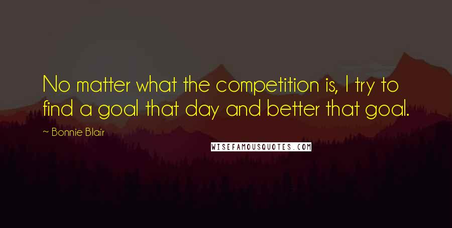 Bonnie Blair Quotes: No matter what the competition is, I try to find a goal that day and better that goal.