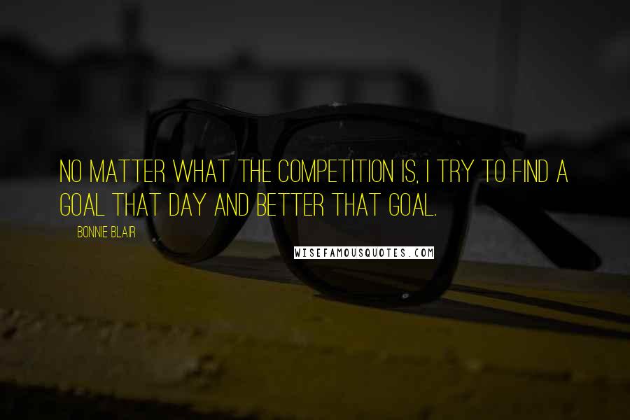 Bonnie Blair Quotes: No matter what the competition is, I try to find a goal that day and better that goal.