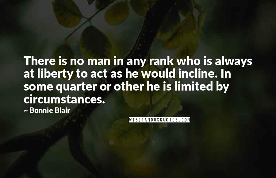 Bonnie Blair Quotes: There is no man in any rank who is always at liberty to act as he would incline. In some quarter or other he is limited by circumstances.