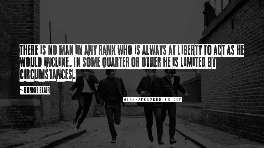 Bonnie Blair Quotes: There is no man in any rank who is always at liberty to act as he would incline. In some quarter or other he is limited by circumstances.