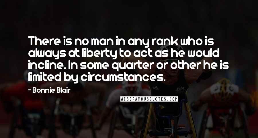 Bonnie Blair Quotes: There is no man in any rank who is always at liberty to act as he would incline. In some quarter or other he is limited by circumstances.