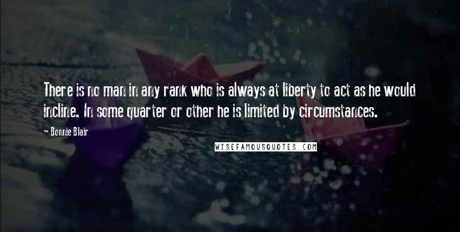 Bonnie Blair Quotes: There is no man in any rank who is always at liberty to act as he would incline. In some quarter or other he is limited by circumstances.