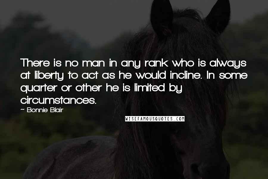 Bonnie Blair Quotes: There is no man in any rank who is always at liberty to act as he would incline. In some quarter or other he is limited by circumstances.