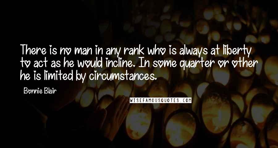 Bonnie Blair Quotes: There is no man in any rank who is always at liberty to act as he would incline. In some quarter or other he is limited by circumstances.