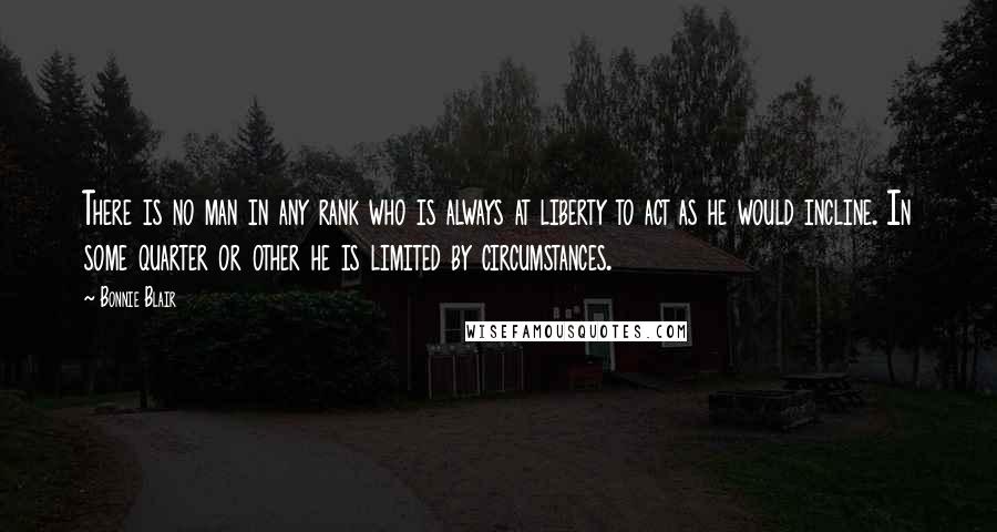 Bonnie Blair Quotes: There is no man in any rank who is always at liberty to act as he would incline. In some quarter or other he is limited by circumstances.