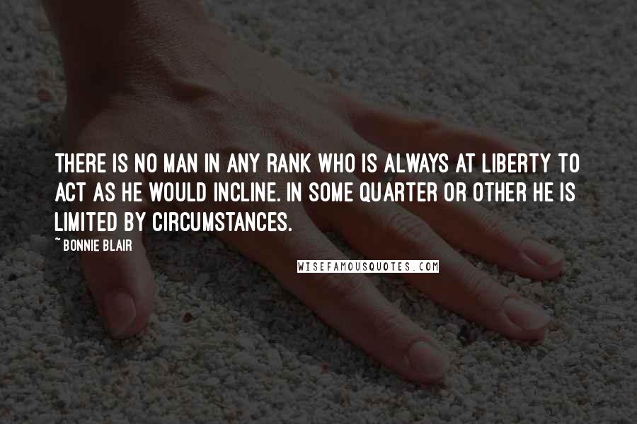 Bonnie Blair Quotes: There is no man in any rank who is always at liberty to act as he would incline. In some quarter or other he is limited by circumstances.