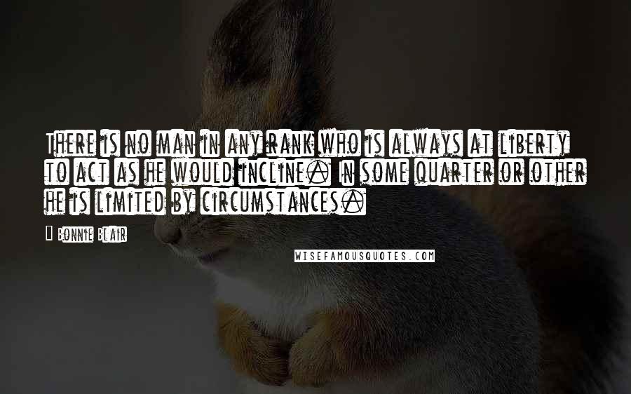 Bonnie Blair Quotes: There is no man in any rank who is always at liberty to act as he would incline. In some quarter or other he is limited by circumstances.