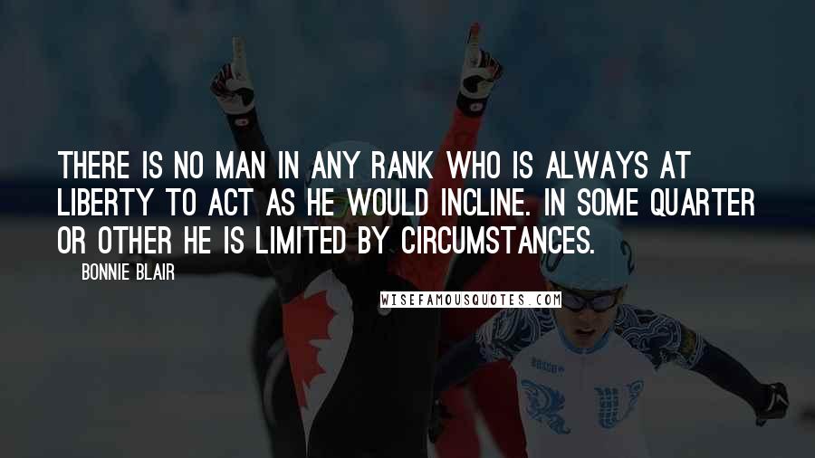 Bonnie Blair Quotes: There is no man in any rank who is always at liberty to act as he would incline. In some quarter or other he is limited by circumstances.