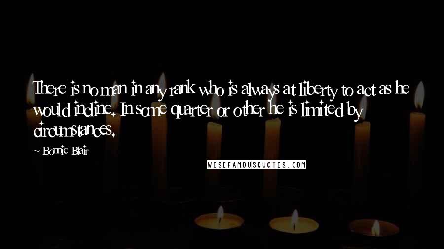 Bonnie Blair Quotes: There is no man in any rank who is always at liberty to act as he would incline. In some quarter or other he is limited by circumstances.