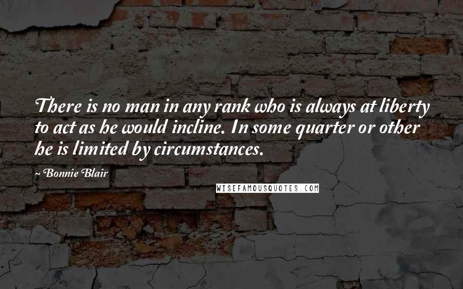 Bonnie Blair Quotes: There is no man in any rank who is always at liberty to act as he would incline. In some quarter or other he is limited by circumstances.