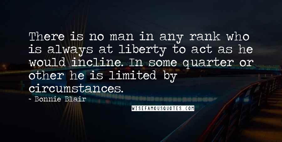 Bonnie Blair Quotes: There is no man in any rank who is always at liberty to act as he would incline. In some quarter or other he is limited by circumstances.