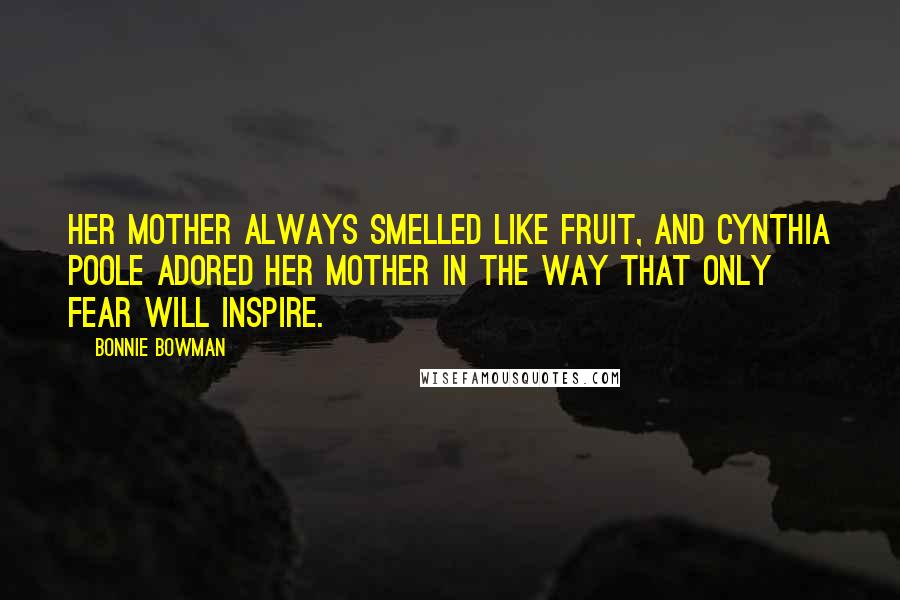 Bonnie Bowman Quotes: Her mother always smelled like fruit, and Cynthia Poole adored her mother in the way that only fear will inspire.