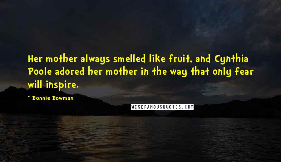 Bonnie Bowman Quotes: Her mother always smelled like fruit, and Cynthia Poole adored her mother in the way that only fear will inspire.