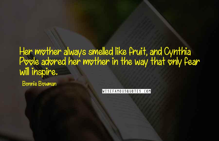 Bonnie Bowman Quotes: Her mother always smelled like fruit, and Cynthia Poole adored her mother in the way that only fear will inspire.