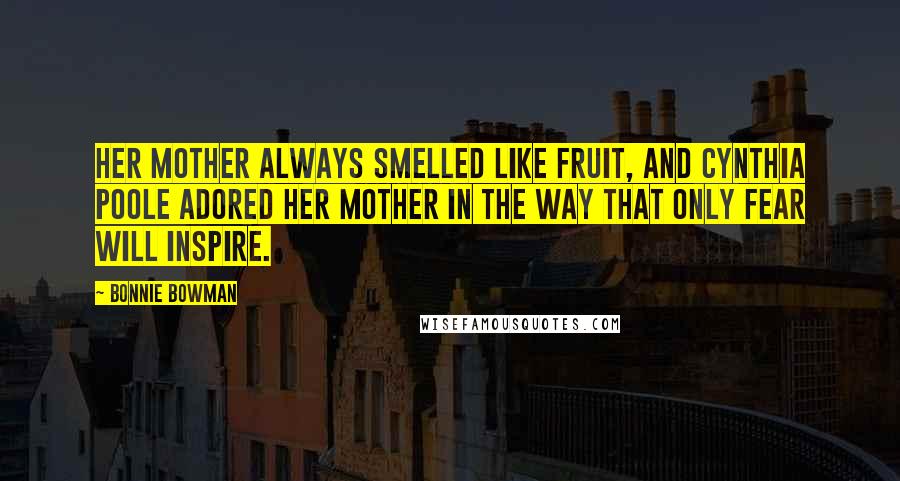 Bonnie Bowman Quotes: Her mother always smelled like fruit, and Cynthia Poole adored her mother in the way that only fear will inspire.