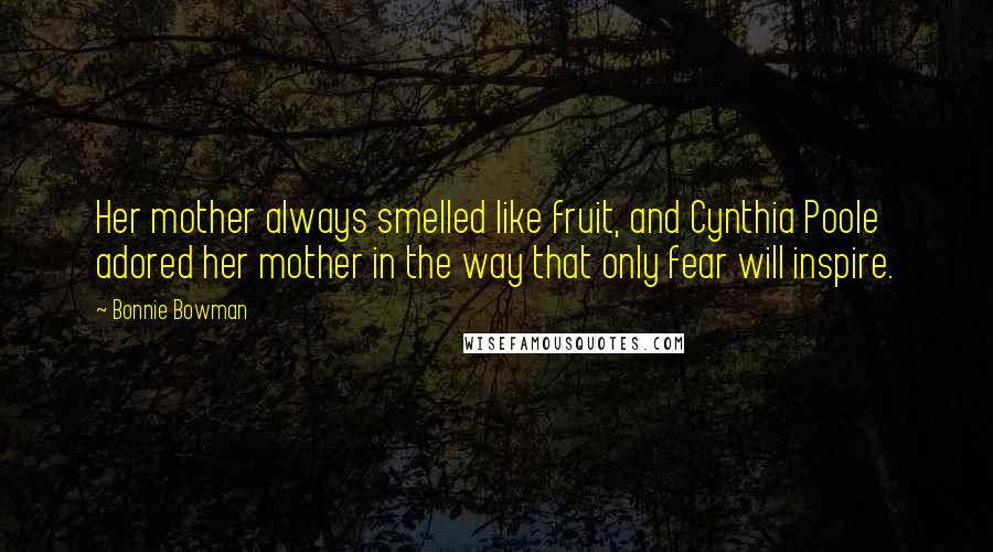 Bonnie Bowman Quotes: Her mother always smelled like fruit, and Cynthia Poole adored her mother in the way that only fear will inspire.