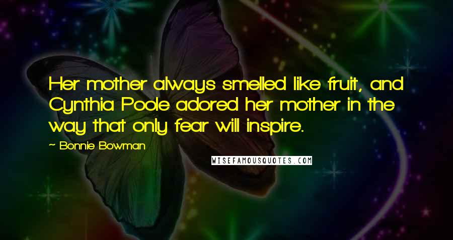 Bonnie Bowman Quotes: Her mother always smelled like fruit, and Cynthia Poole adored her mother in the way that only fear will inspire.
